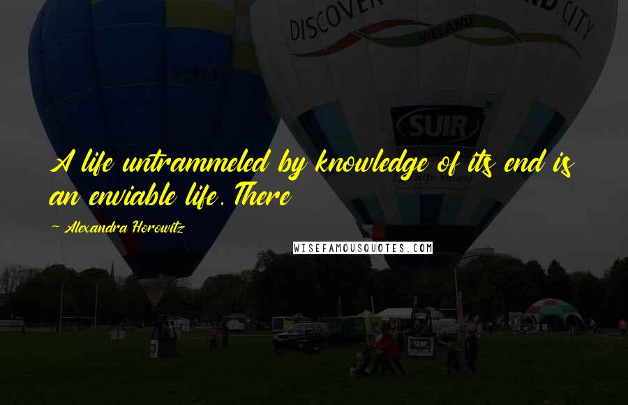 Alexandra Horowitz Quotes: A life untrammeled by knowledge of its end is an enviable life. There