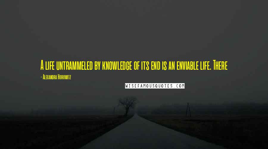 Alexandra Horowitz Quotes: A life untrammeled by knowledge of its end is an enviable life. There