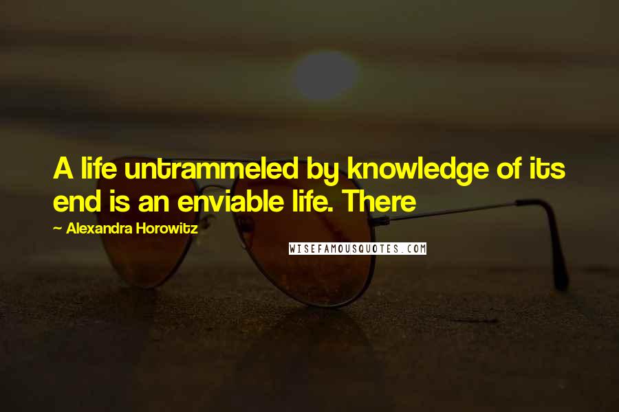 Alexandra Horowitz Quotes: A life untrammeled by knowledge of its end is an enviable life. There