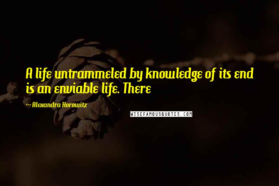 Alexandra Horowitz Quotes: A life untrammeled by knowledge of its end is an enviable life. There