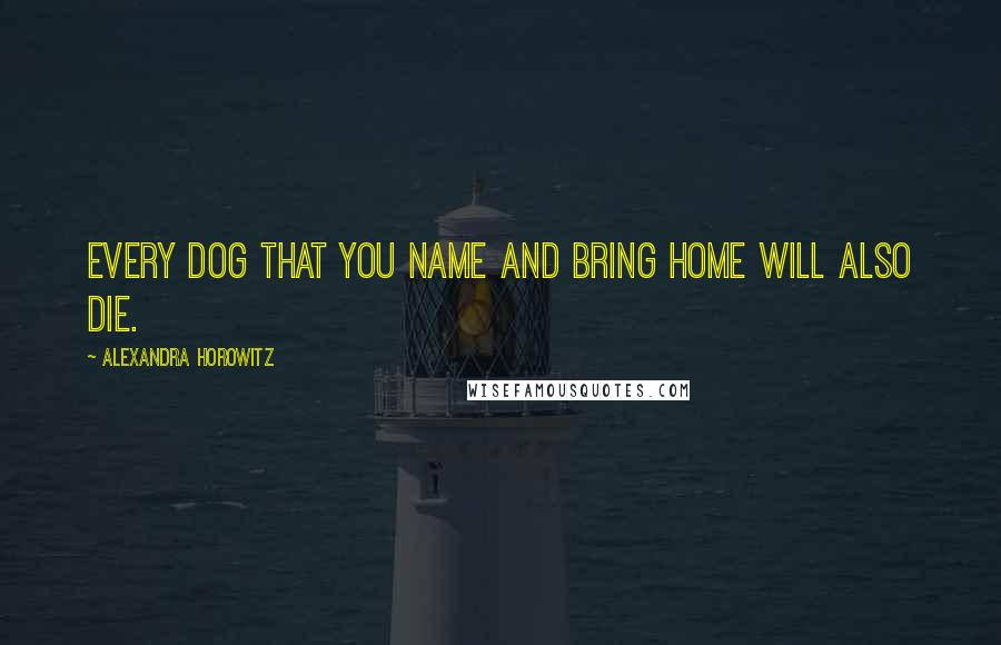 Alexandra Horowitz Quotes: Every dog that you name and bring home will also die.