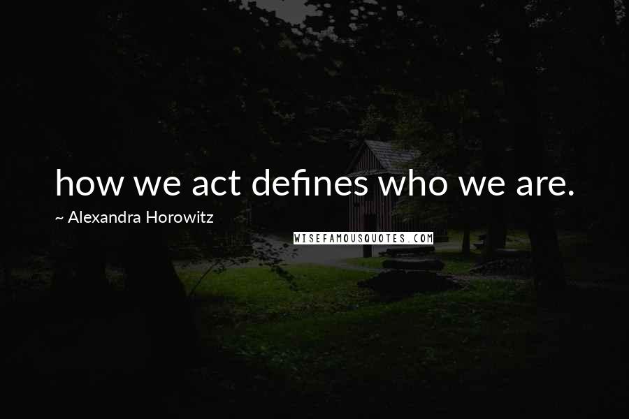 Alexandra Horowitz Quotes: how we act defines who we are.