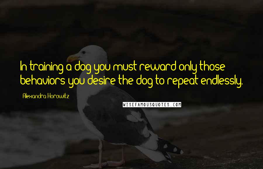 Alexandra Horowitz Quotes: In training a dog you must reward only those behaviors you desire the dog to repeat endlessly.