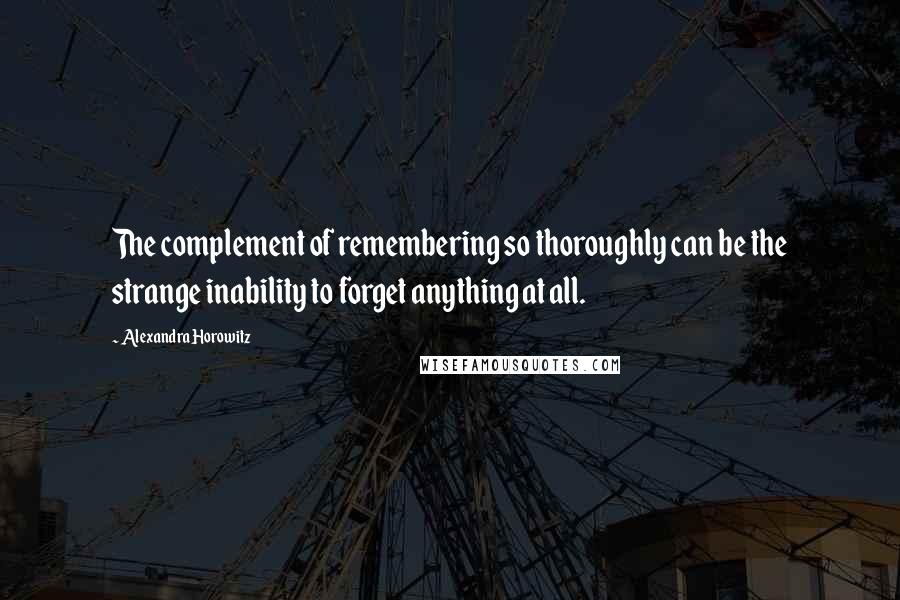 Alexandra Horowitz Quotes: The complement of remembering so thoroughly can be the strange inability to forget anything at all.