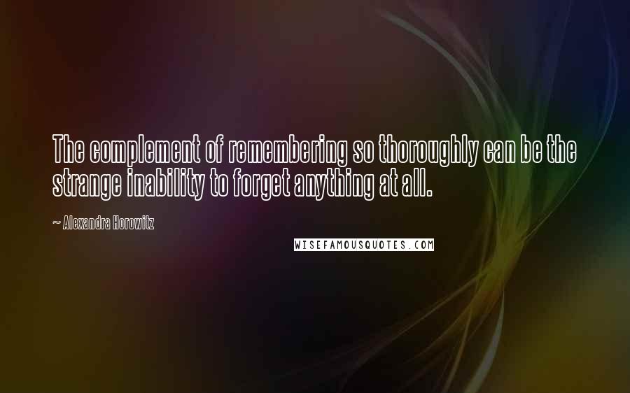 Alexandra Horowitz Quotes: The complement of remembering so thoroughly can be the strange inability to forget anything at all.