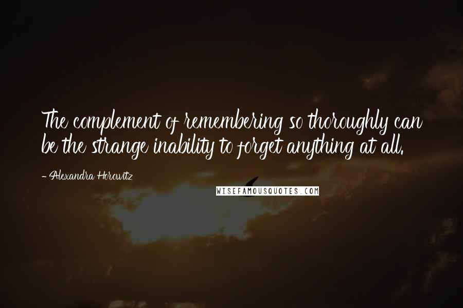 Alexandra Horowitz Quotes: The complement of remembering so thoroughly can be the strange inability to forget anything at all.