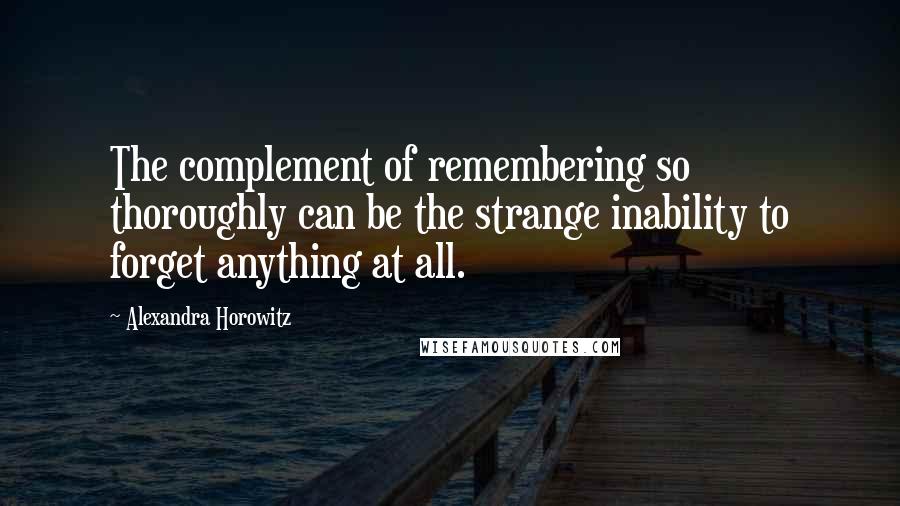 Alexandra Horowitz Quotes: The complement of remembering so thoroughly can be the strange inability to forget anything at all.