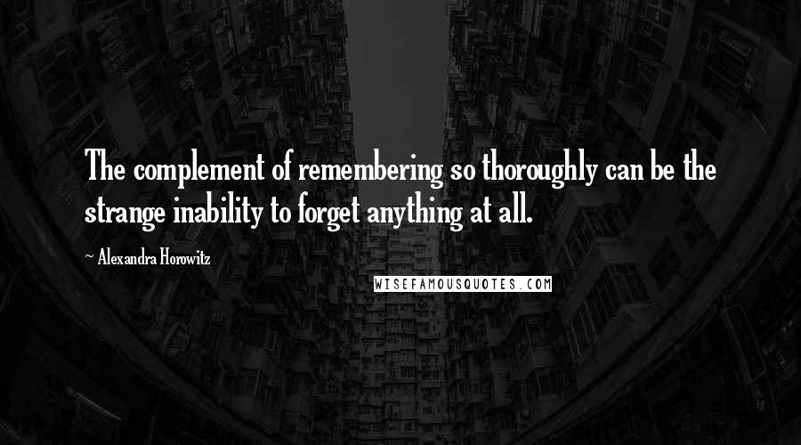 Alexandra Horowitz Quotes: The complement of remembering so thoroughly can be the strange inability to forget anything at all.