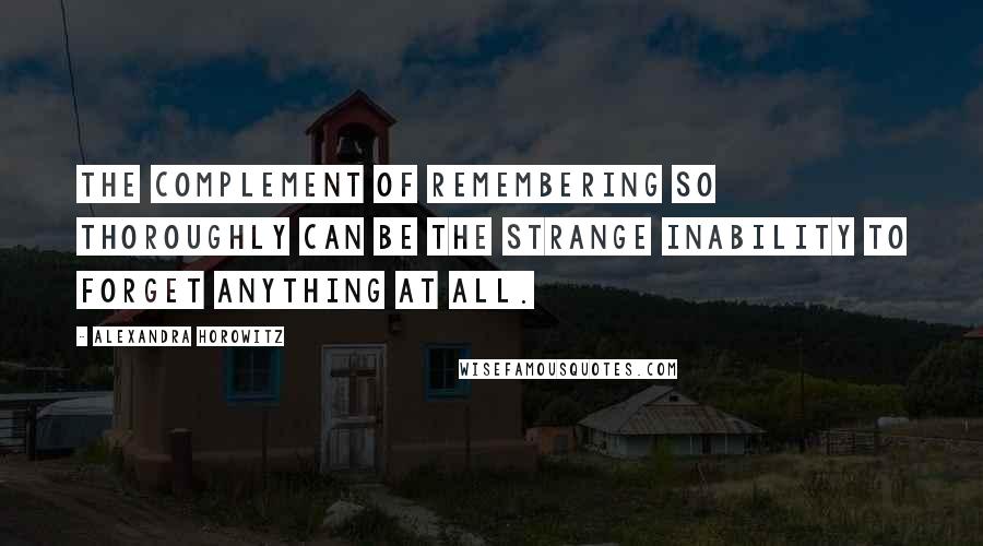 Alexandra Horowitz Quotes: The complement of remembering so thoroughly can be the strange inability to forget anything at all.