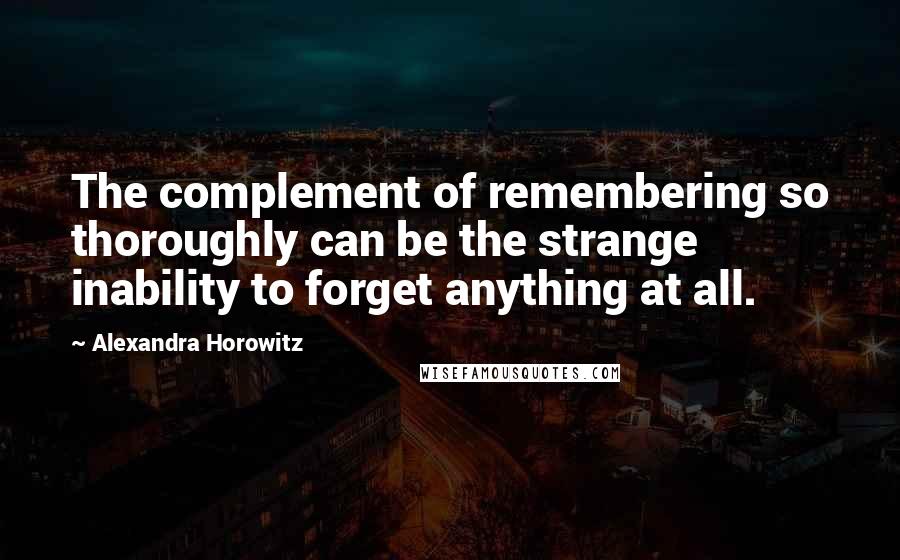 Alexandra Horowitz Quotes: The complement of remembering so thoroughly can be the strange inability to forget anything at all.