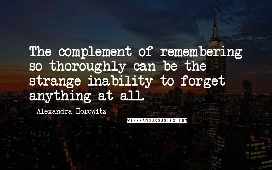 Alexandra Horowitz Quotes: The complement of remembering so thoroughly can be the strange inability to forget anything at all.