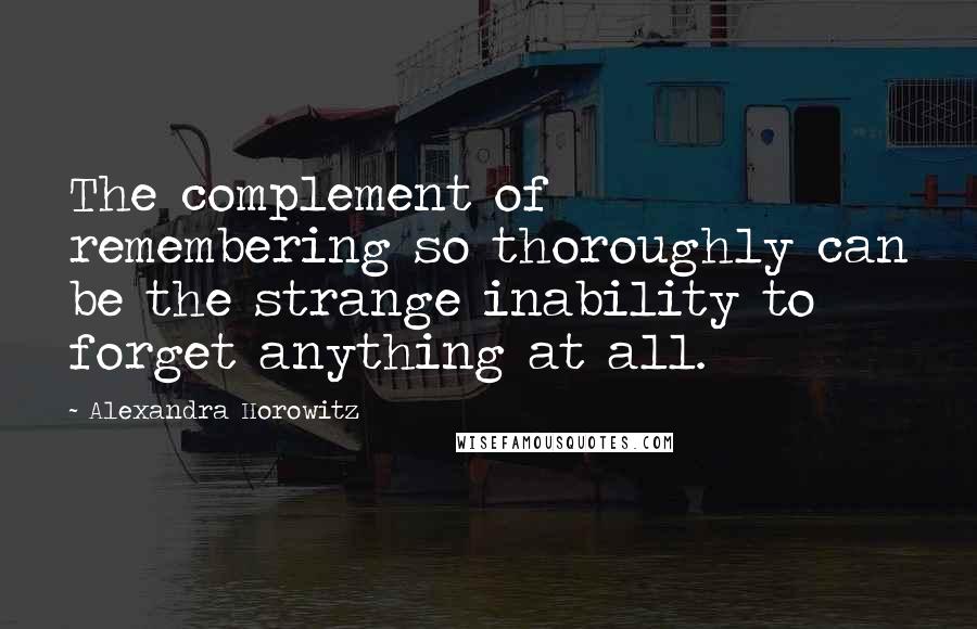 Alexandra Horowitz Quotes: The complement of remembering so thoroughly can be the strange inability to forget anything at all.