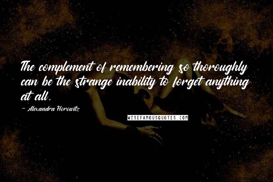 Alexandra Horowitz Quotes: The complement of remembering so thoroughly can be the strange inability to forget anything at all.