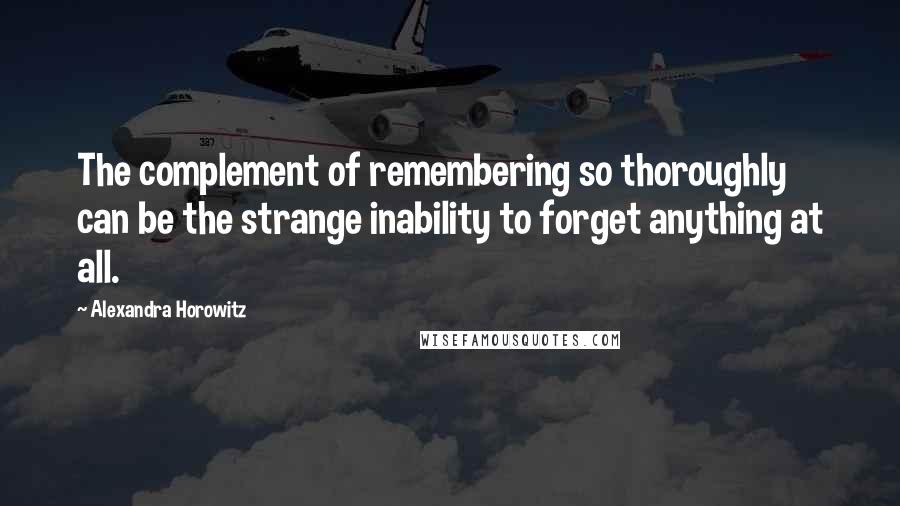 Alexandra Horowitz Quotes: The complement of remembering so thoroughly can be the strange inability to forget anything at all.