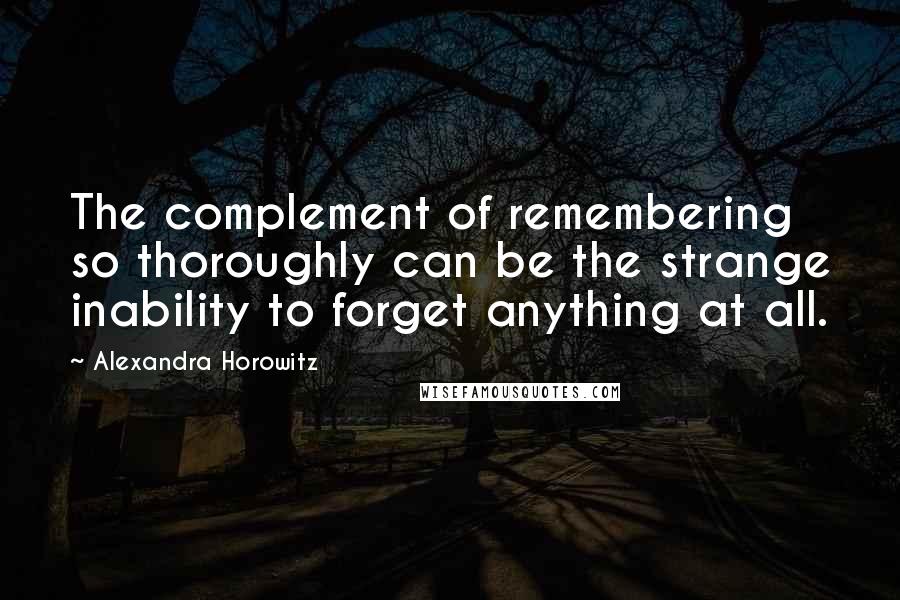 Alexandra Horowitz Quotes: The complement of remembering so thoroughly can be the strange inability to forget anything at all.