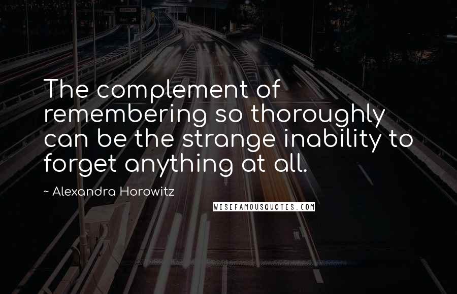 Alexandra Horowitz Quotes: The complement of remembering so thoroughly can be the strange inability to forget anything at all.