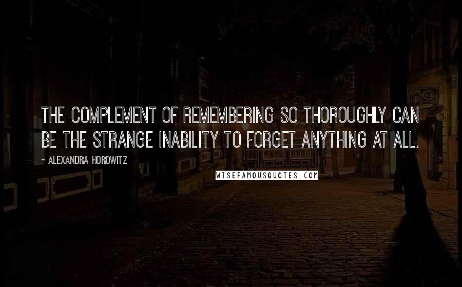 Alexandra Horowitz Quotes: The complement of remembering so thoroughly can be the strange inability to forget anything at all.