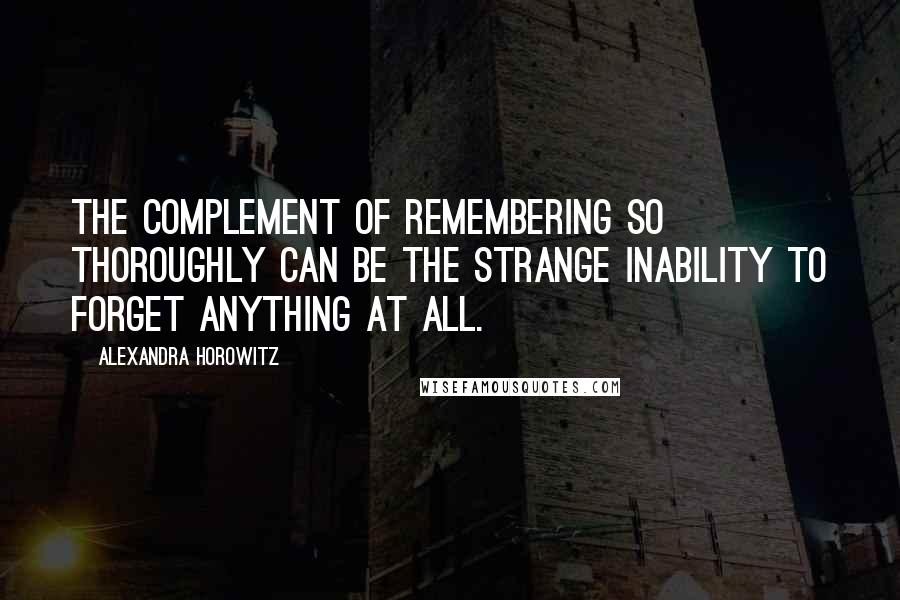 Alexandra Horowitz Quotes: The complement of remembering so thoroughly can be the strange inability to forget anything at all.