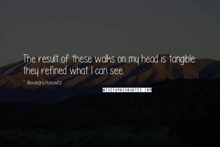 Alexandra Horowitz Quotes: The result of these walks on my head is tangible: they refined what I can see.