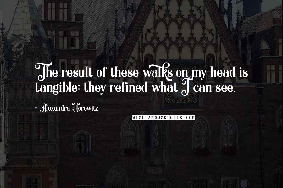 Alexandra Horowitz Quotes: The result of these walks on my head is tangible: they refined what I can see.