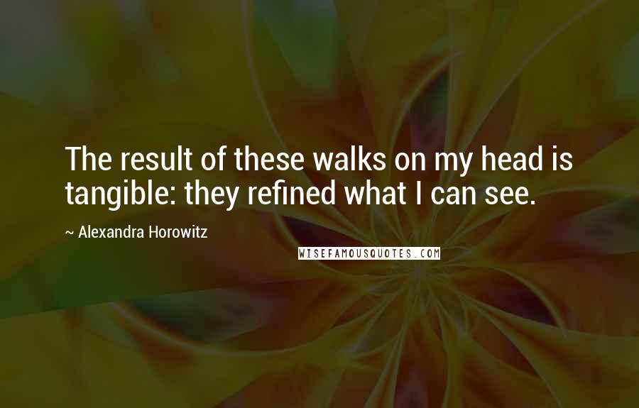 Alexandra Horowitz Quotes: The result of these walks on my head is tangible: they refined what I can see.