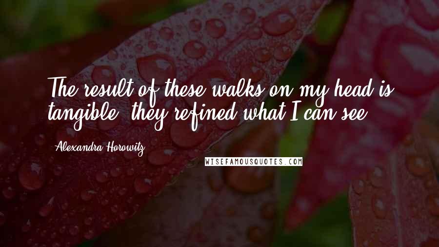 Alexandra Horowitz Quotes: The result of these walks on my head is tangible: they refined what I can see.