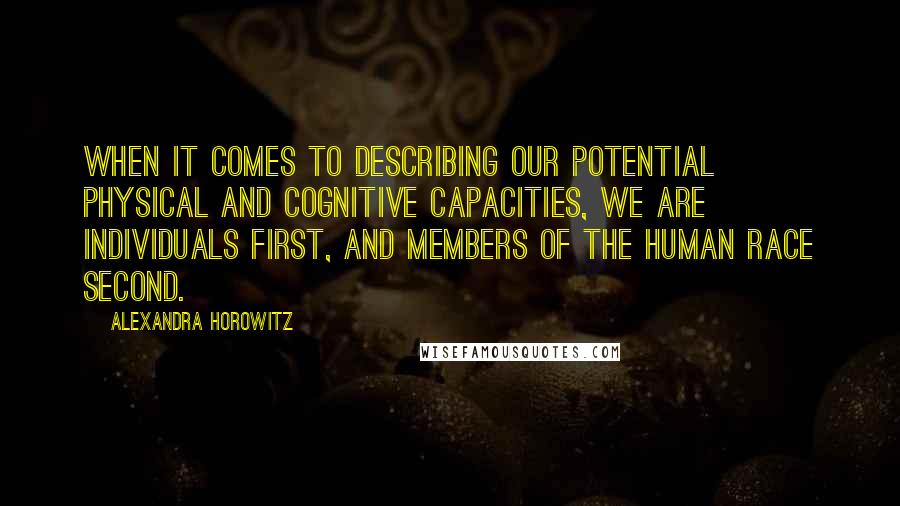Alexandra Horowitz Quotes: When it comes to describing our potential physical and cognitive capacities, we are individuals first, and members of the human race second.