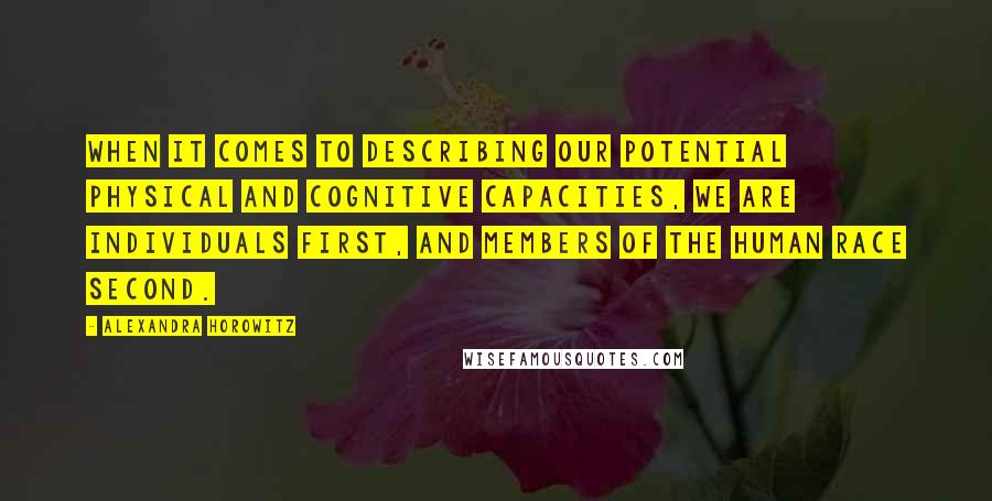 Alexandra Horowitz Quotes: When it comes to describing our potential physical and cognitive capacities, we are individuals first, and members of the human race second.