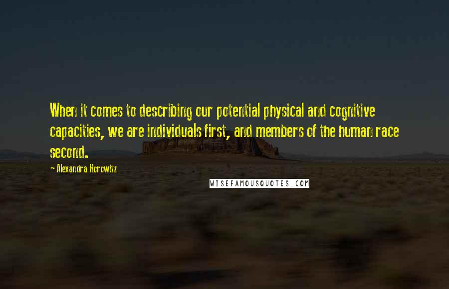 Alexandra Horowitz Quotes: When it comes to describing our potential physical and cognitive capacities, we are individuals first, and members of the human race second.