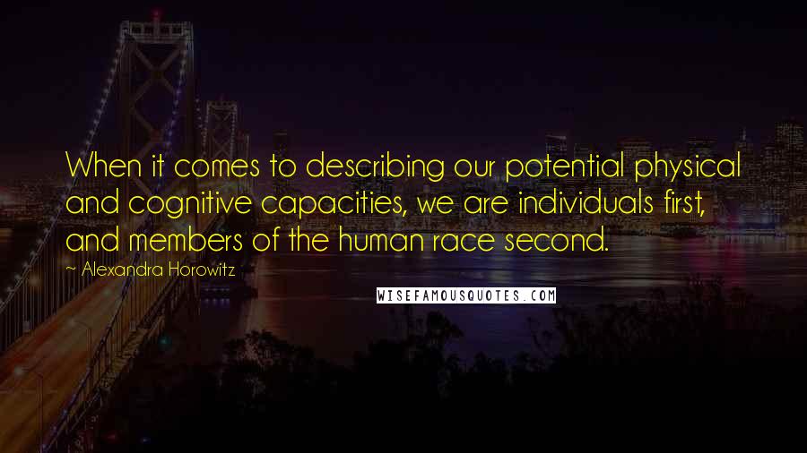 Alexandra Horowitz Quotes: When it comes to describing our potential physical and cognitive capacities, we are individuals first, and members of the human race second.