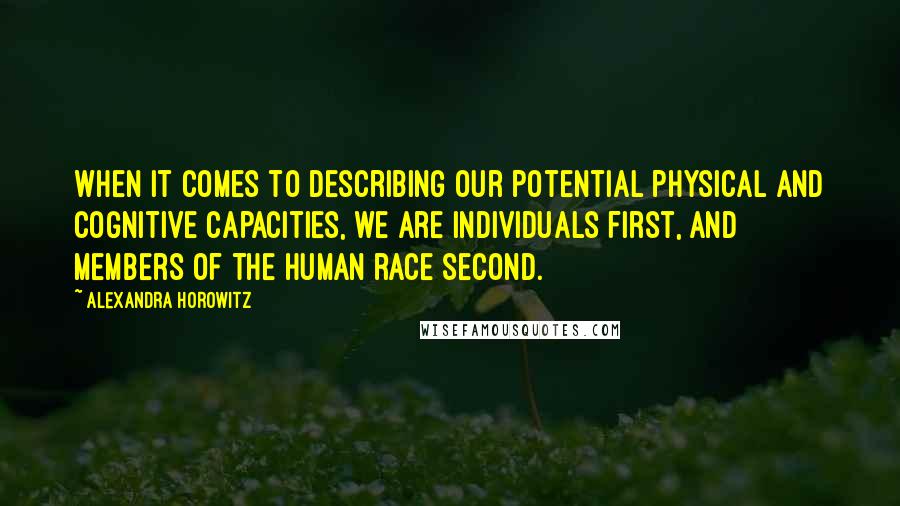 Alexandra Horowitz Quotes: When it comes to describing our potential physical and cognitive capacities, we are individuals first, and members of the human race second.