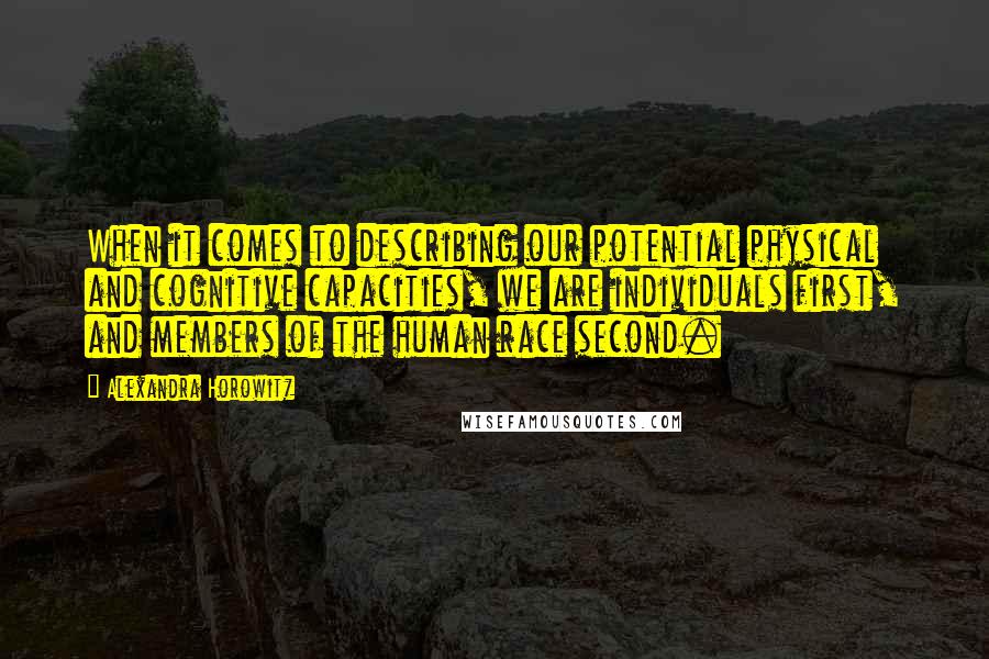 Alexandra Horowitz Quotes: When it comes to describing our potential physical and cognitive capacities, we are individuals first, and members of the human race second.