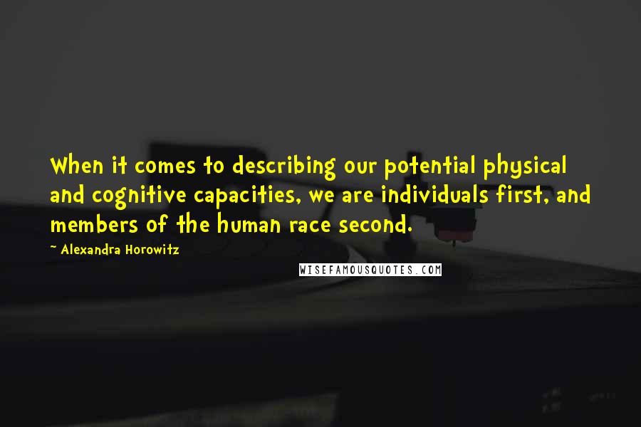 Alexandra Horowitz Quotes: When it comes to describing our potential physical and cognitive capacities, we are individuals first, and members of the human race second.