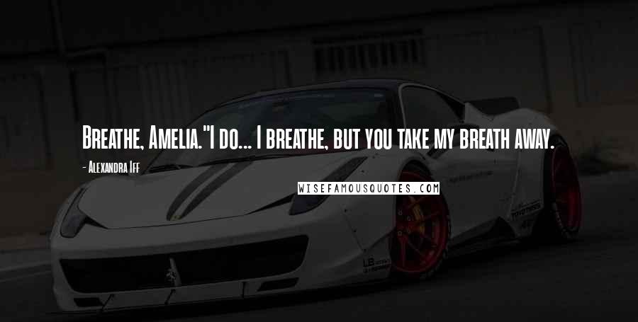 Alexandra Iff Quotes: Breathe, Amelia."I do... I breathe, but you take my breath away.