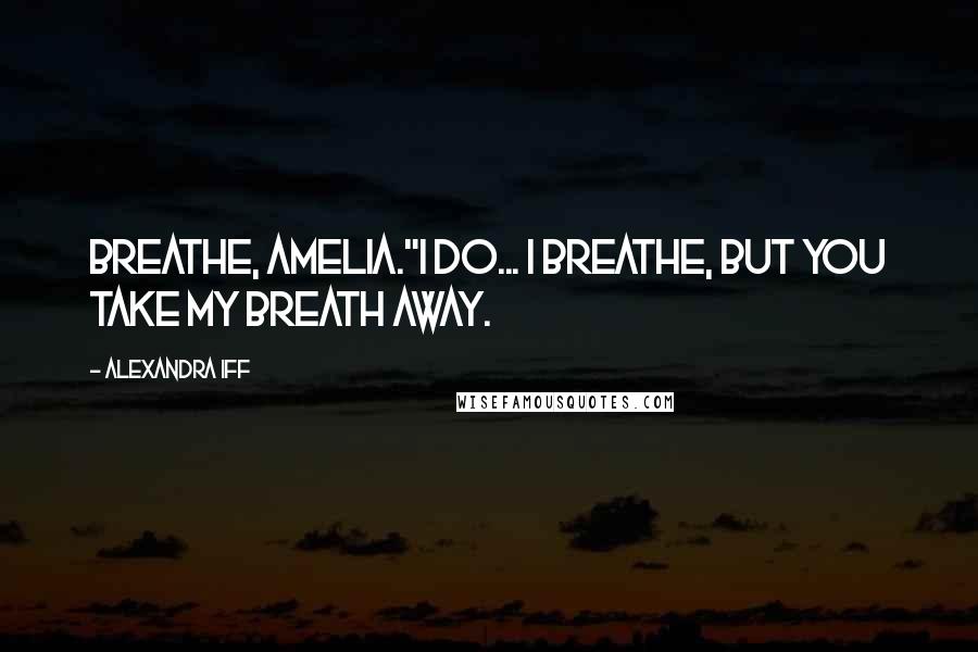 Alexandra Iff Quotes: Breathe, Amelia."I do... I breathe, but you take my breath away.