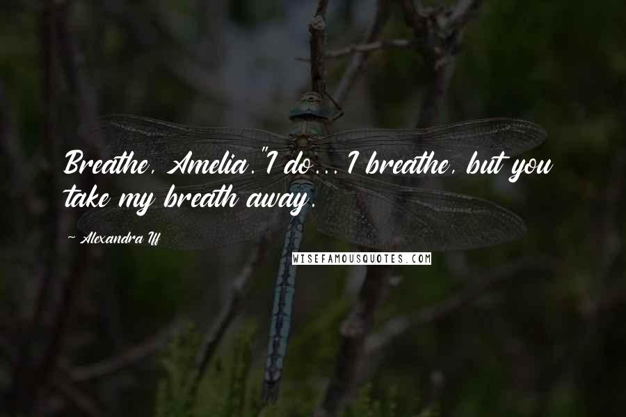 Alexandra Iff Quotes: Breathe, Amelia."I do... I breathe, but you take my breath away.