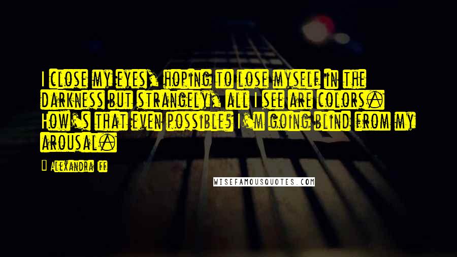 Alexandra Iff Quotes: I close my eyes, hoping to lose myself in the darkness but strangely, all I see are colors. How's that even possible? I'm going blind from my arousal.