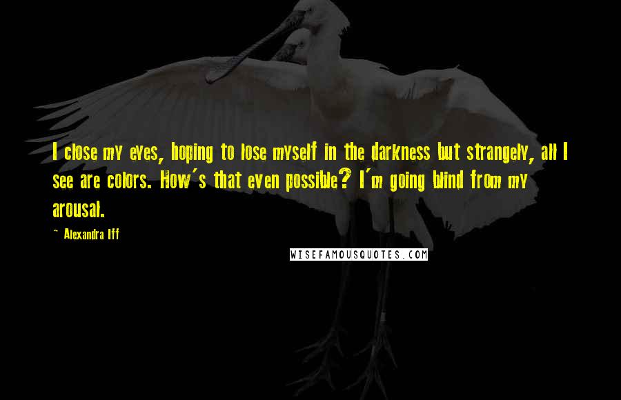 Alexandra Iff Quotes: I close my eyes, hoping to lose myself in the darkness but strangely, all I see are colors. How's that even possible? I'm going blind from my arousal.