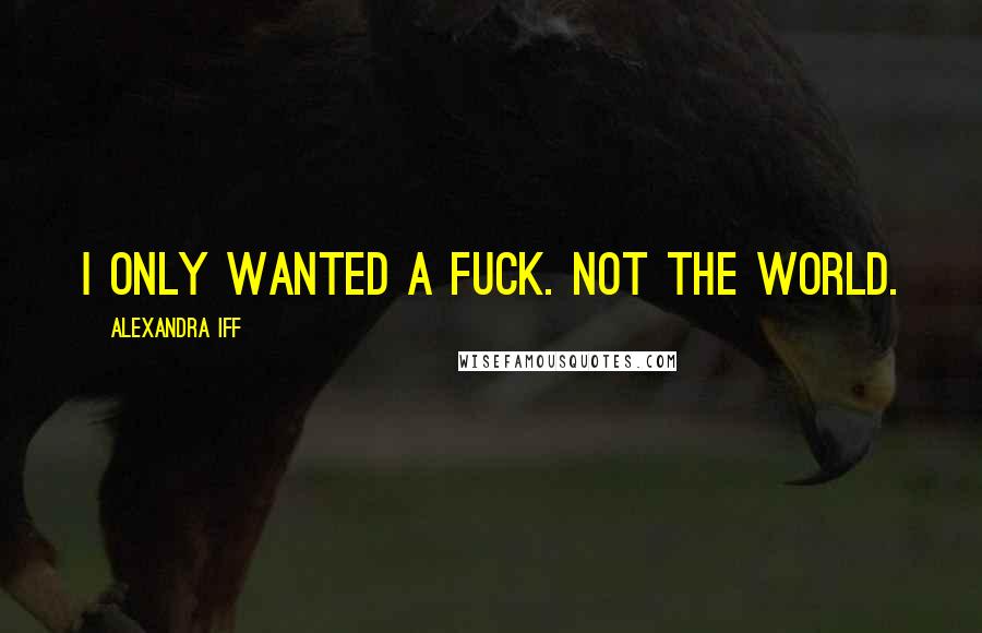 Alexandra Iff Quotes: I only wanted a fuck. Not the world.