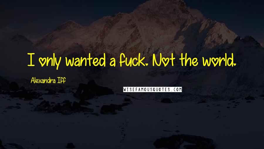 Alexandra Iff Quotes: I only wanted a fuck. Not the world.
