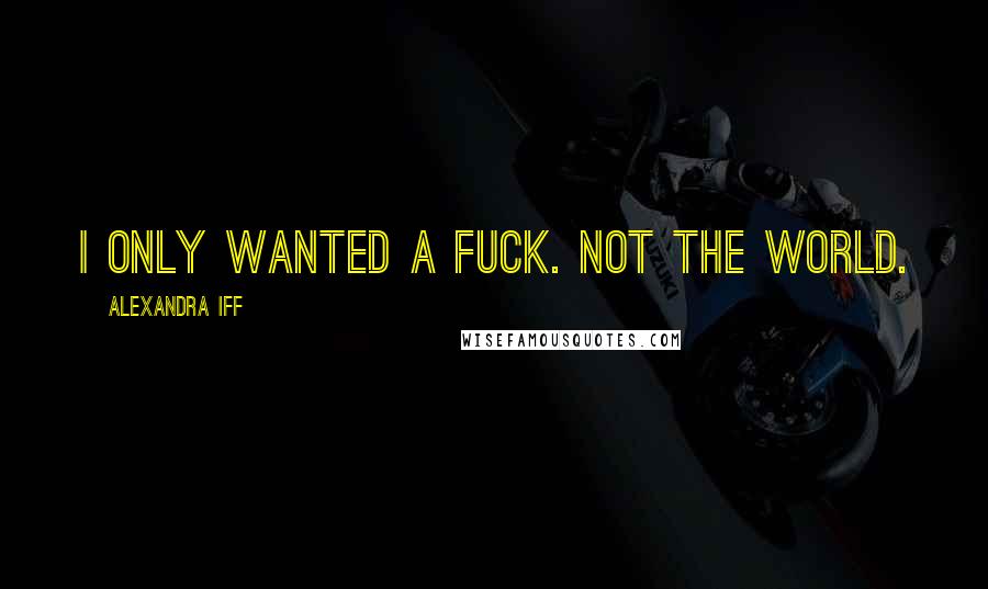 Alexandra Iff Quotes: I only wanted a fuck. Not the world.