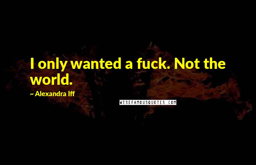 Alexandra Iff Quotes: I only wanted a fuck. Not the world.