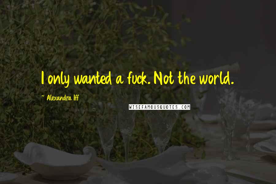 Alexandra Iff Quotes: I only wanted a fuck. Not the world.