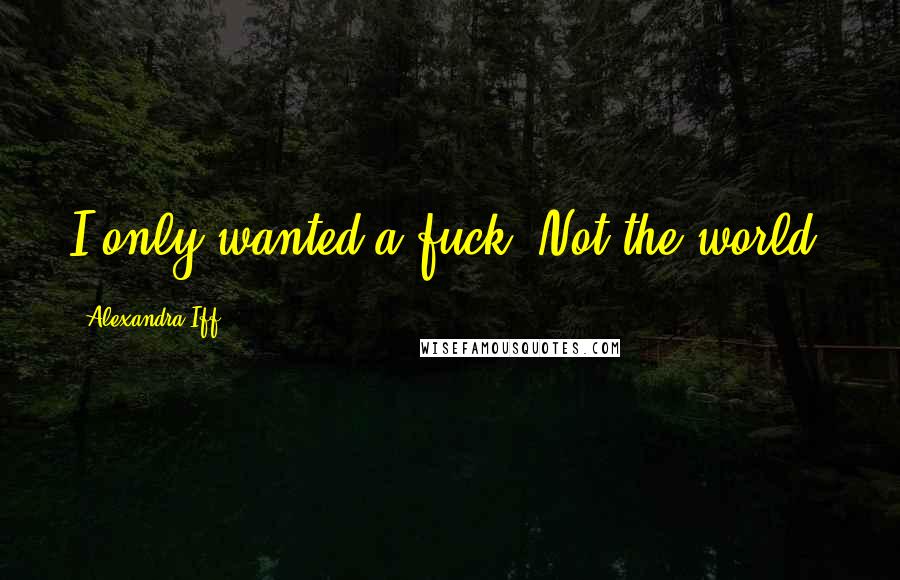 Alexandra Iff Quotes: I only wanted a fuck. Not the world.