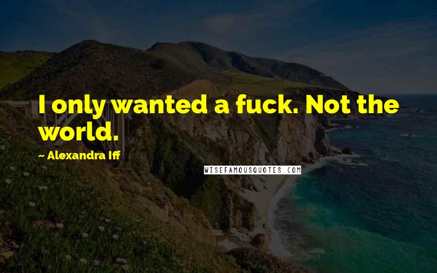 Alexandra Iff Quotes: I only wanted a fuck. Not the world.