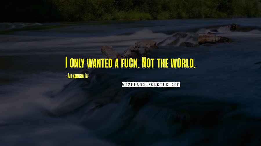 Alexandra Iff Quotes: I only wanted a fuck. Not the world.
