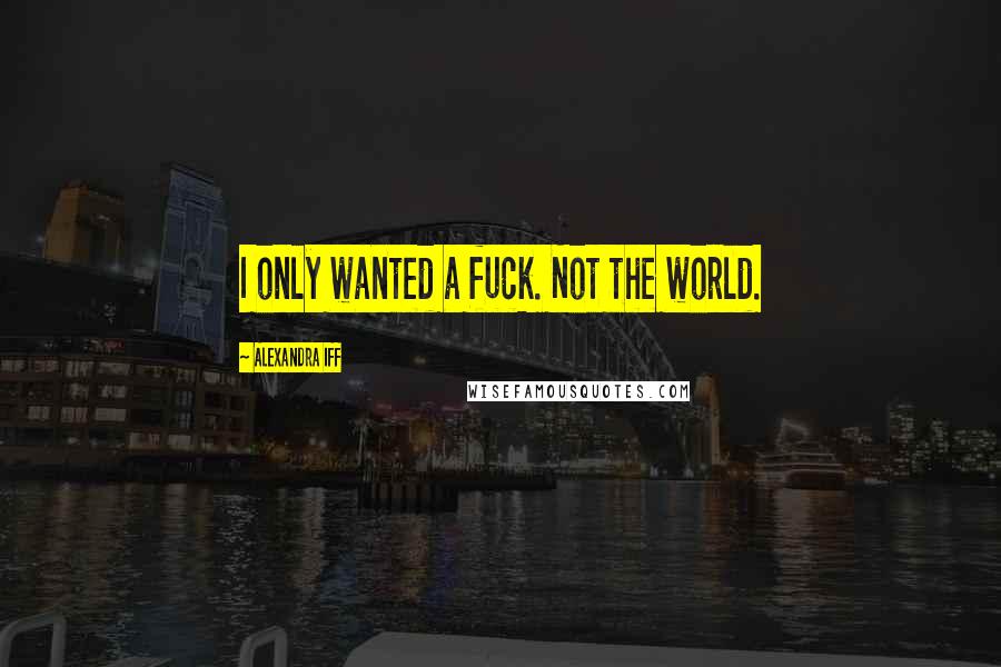 Alexandra Iff Quotes: I only wanted a fuck. Not the world.