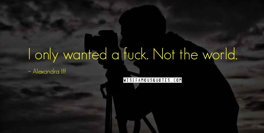 Alexandra Iff Quotes: I only wanted a fuck. Not the world.