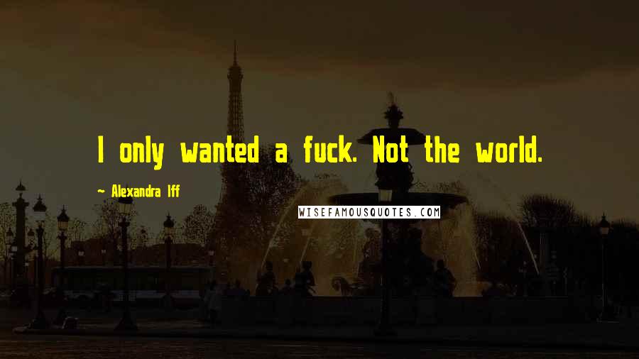 Alexandra Iff Quotes: I only wanted a fuck. Not the world.