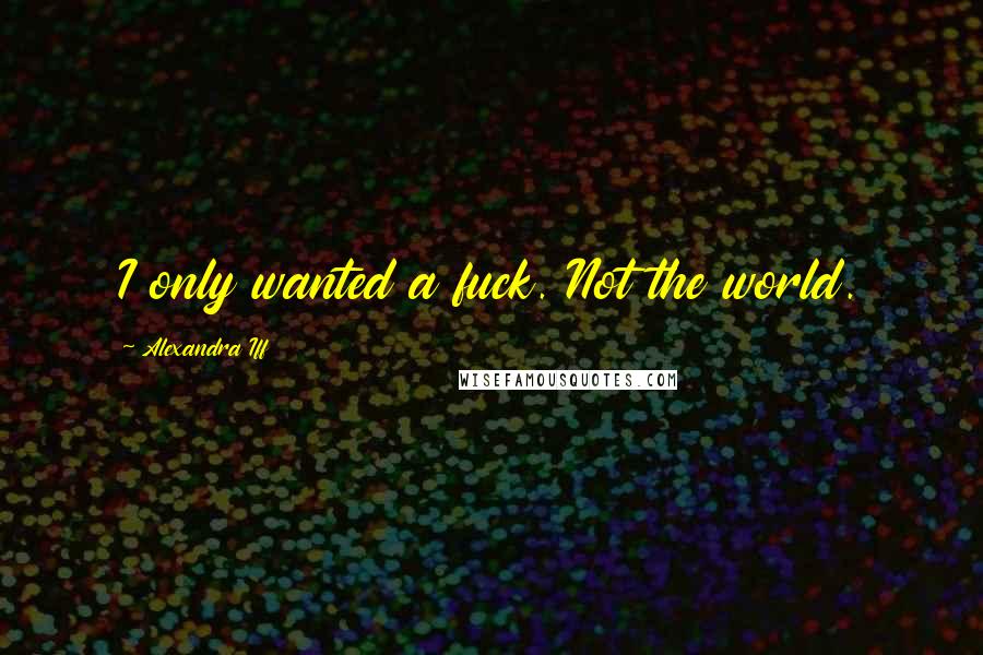 Alexandra Iff Quotes: I only wanted a fuck. Not the world.